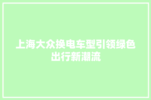 上海大众换电车型引领绿色出行新潮流