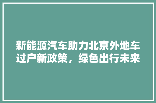 新能源汽车助力北京外地车过户新政策，绿色出行未来可期
