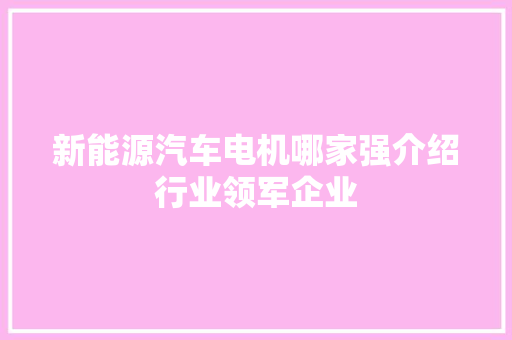 新能源汽车电机哪家强介绍行业领军企业 新车资讯