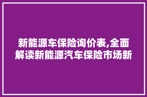 新能源车保险询价表,全面解读新能源汽车保险市场新趋势