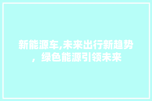 新能源车,未来出行新趋势，绿色能源引领未来