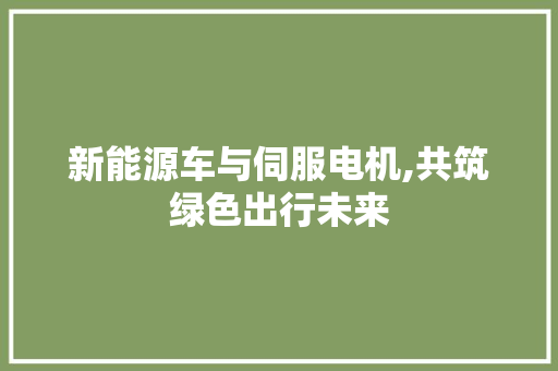 新能源车与伺服电机,共筑绿色出行未来