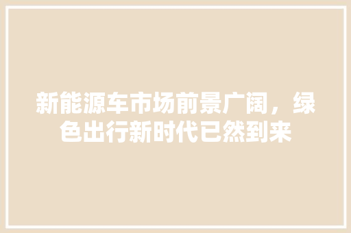 新能源车市场前景广阔，绿色出行新时代已然到来