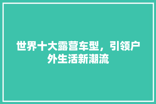 世界十大露营车型，引领户外生活新潮流