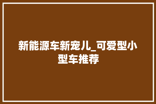 新能源车新宠儿_可爱型小型车推荐 自动驾驶