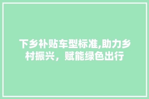 下乡补贴车型标准,助力乡村振兴，赋能绿色出行