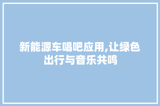 新能源车唱吧应用,让绿色出行与音乐共鸣