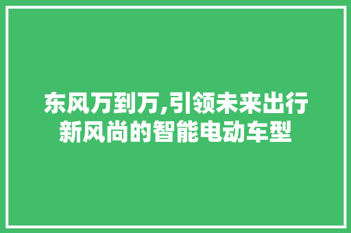 东风万到万,引领未来出行新风尚的智能电动车型