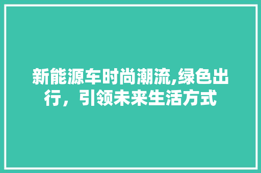 新能源车时尚潮流,绿色出行，引领未来生活方式 混合动力车