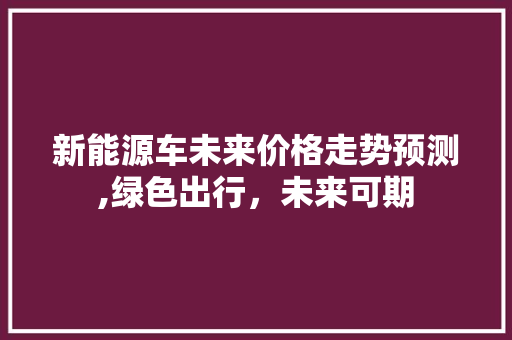 新能源车未来价格走势预测,绿色出行，未来可期