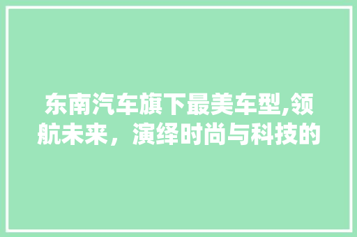 东南汽车旗下最美车型,领航未来，演绎时尚与科技的完美融合