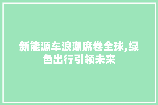新能源车浪潮席卷全球,绿色出行引领未来