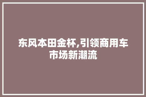 东风本田金杯,引领商用车市场新潮流
