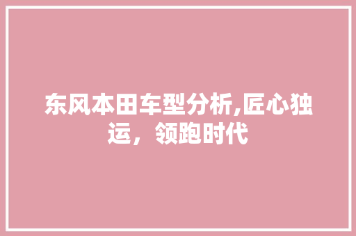 东风本田车型分析,匠心独运，领跑时代