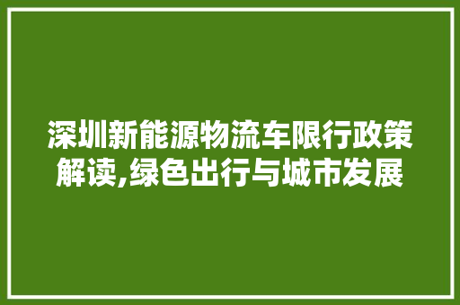 深圳新能源物流车限行政策解读,绿色出行与城市发展的平衡之路