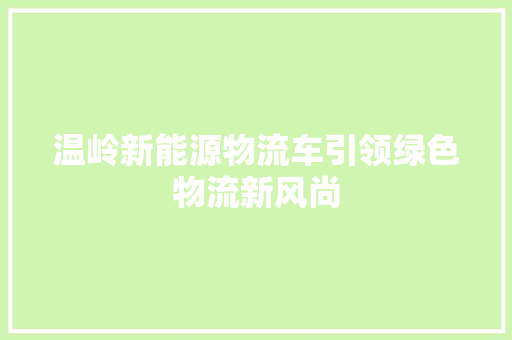 温岭新能源物流车引领绿色物流新风尚 汽车配件