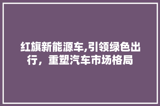 红旗新能源车,引领绿色出行，重塑汽车市场格局