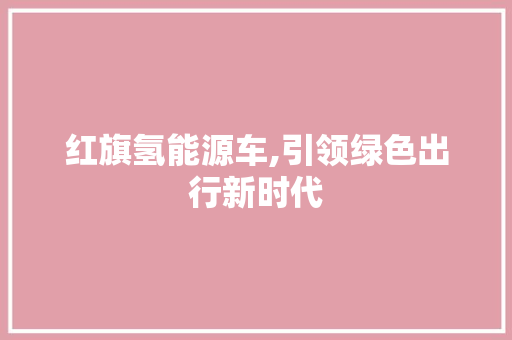红旗氢能源车,引领绿色出行新时代