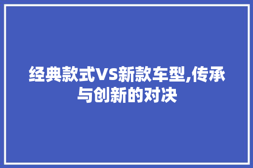 经典款式VS新款车型,传承与创新的对决