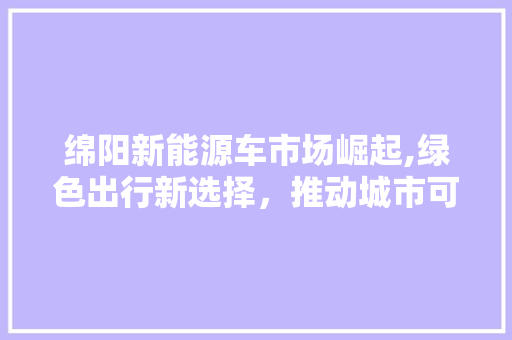 绵阳新能源车市场崛起,绿色出行新选择，推动城市可持续发展