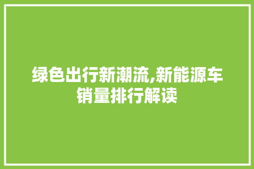 绿色出行新潮流,新能源车销量排行解读 汽车保养
