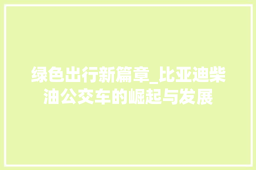 绿色出行新篇章_比亚迪柴油公交车的崛起与发展 新车资讯