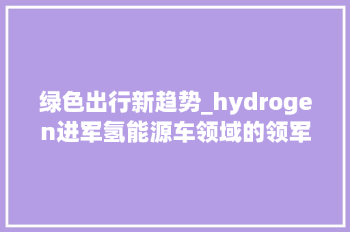 绿色出行新趋势_hydrogen进军氢能源车领域的领军者
