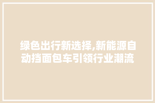 绿色出行新选择,新能源自动挡面包车引领行业潮流