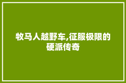 牧马人越野车,征服极限的硬派传奇