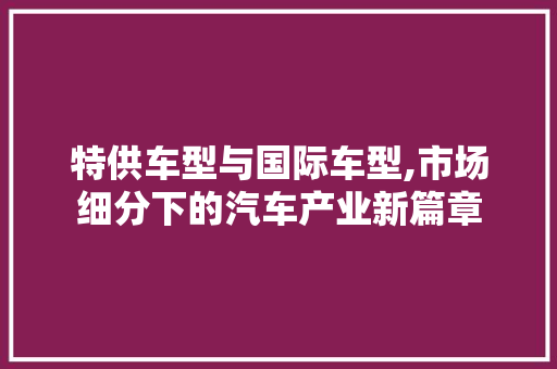 特供车型与国际车型,市场细分下的汽车产业新篇章