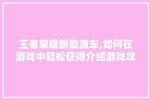 王者荣耀新能源车,如何在游戏中轻松获得介绍游戏攻略与适用方法 车载导航