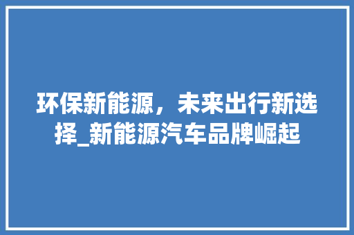 环保新能源，未来出行新选择_新能源汽车品牌崛起 智能驾驶