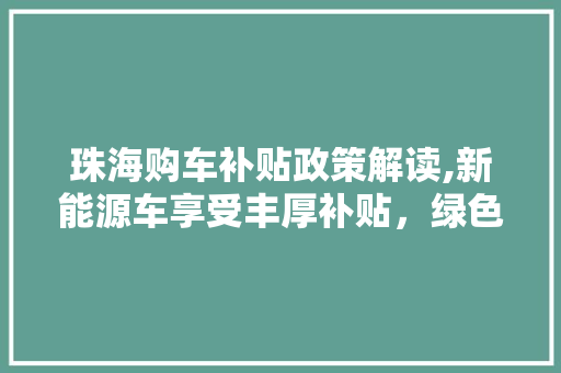 珠海购车补贴政策解读,新能源车享受丰厚补贴，绿色出行新选择 汽车保养
