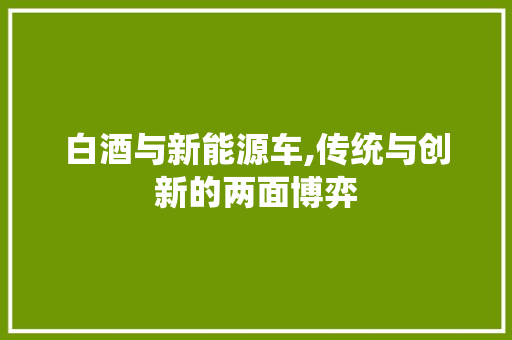 白酒与新能源车,传统与创新的两面博弈
