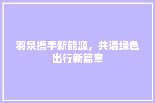羽泉携手新能源，共谱绿色出行新篇章