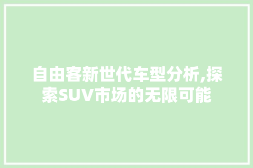 自由客新世代车型分析,探索SUV市场的无限可能