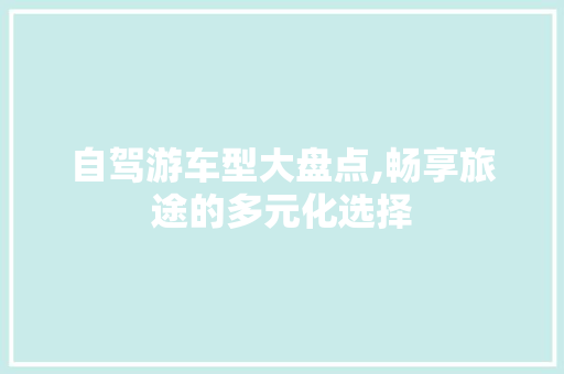 自驾游车型大盘点,畅享旅途的多元化选择 汽车展览