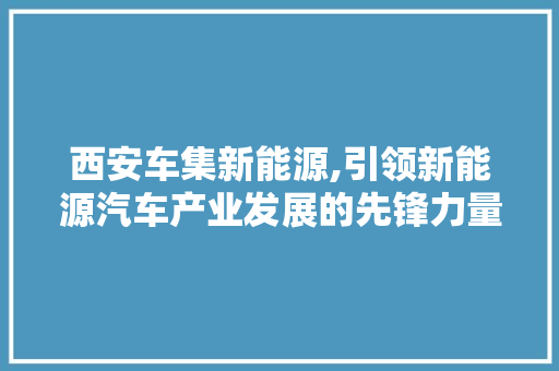西安车集新能源,引领新能源汽车产业发展的先锋力量
