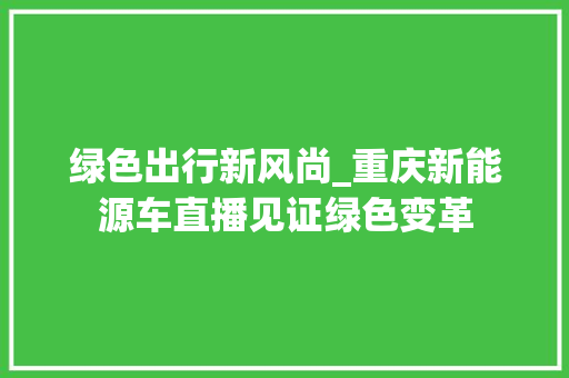 绿色出行新风尚_重庆新能源车直播见证绿色变革