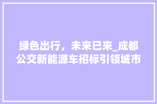 绿色出行，未来已来_成都公交新能源车招标引领城市交通新风尚
