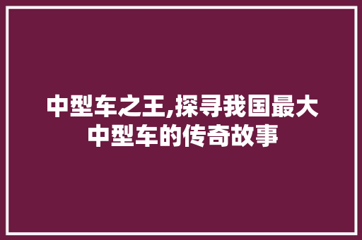 中型车之王,探寻我国最大中型车的传奇故事