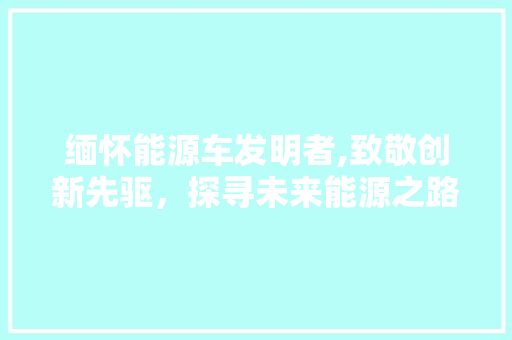 缅怀能源车发明者,致敬创新先驱，探寻未来能源之路 智能驾驶