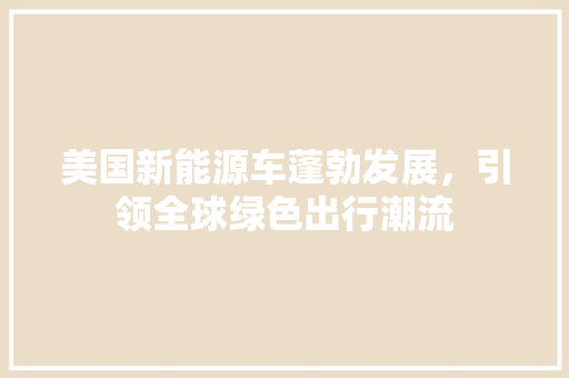 美国新能源车蓬勃发展，引领全球绿色出行潮流