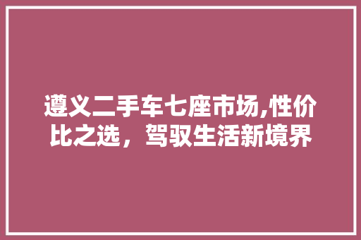 遵义二手车七座市场,性价比之选，驾驭生活新境界