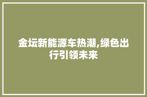 金坛新能源车热潮,绿色出行引领未来