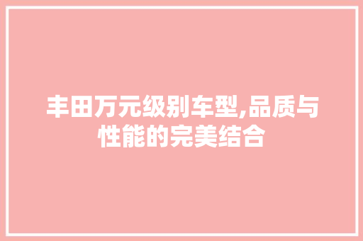丰田万元级别车型,品质与性能的完美结合