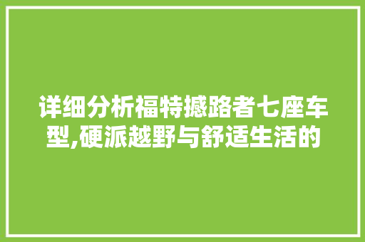 详细分析福特撼路者七座车型,硬派越野与舒适生活的完美结合 汽车保养