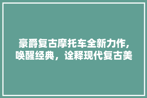 豪爵复古摩托车全新力作,唤醒经典，诠释现代复古美学