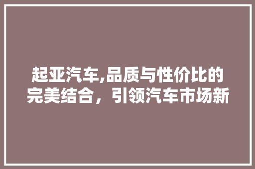 起亚汽车,品质与性价比的完美结合，引领汽车市场新潮流 汽车轮胎