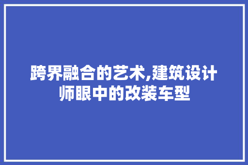 跨界融合的艺术,建筑设计师眼中的改装车型 汽车展览